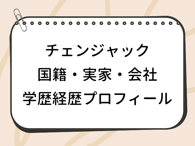 チェンジャック 国籍 実家 wiki 会社 学歴 経歴 プロフィール