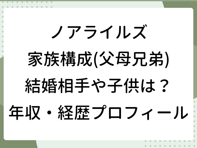 ノアライルズ 家族構成 父 母 兄弟 結婚相手 子供 wiki 年収 経歴プ ロフィール