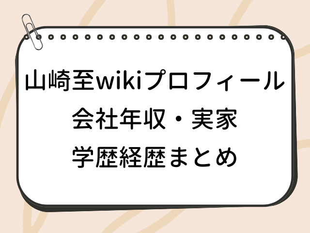 山崎至 wiki 会社 年収 実家 学歴 経歴 プロフィール