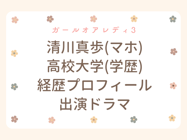 ガールオアレディ3 清川真歩 マホ　高校　大学　学歴　wiki　経歴　プロフィール　出演ドラマ