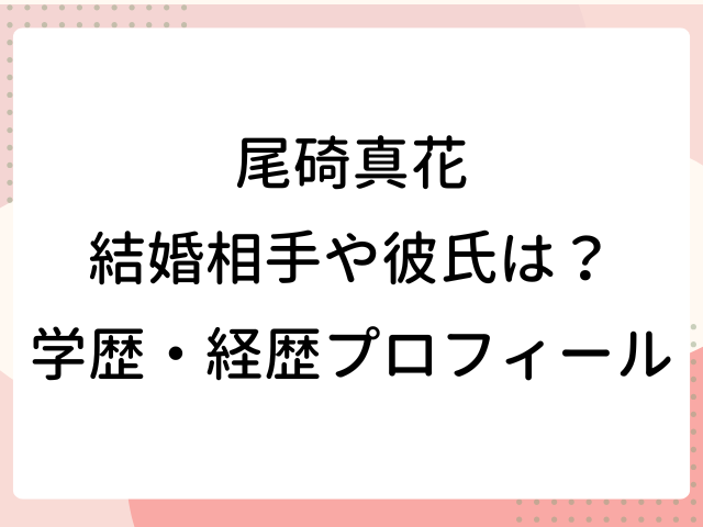 尾碕真花 結婚相手 彼氏 wiki 学歴 経歴 プロフィール