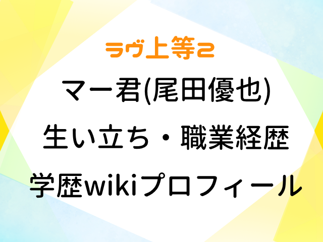 ラヴ上等2 マー君 尾田優也 生い立ち 職業 経歴 学歴 wiki プロフィール