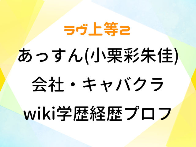 ラヴ上等2 あっすん 小栗彩朱佳 会社 キャバクラ どこ wiki 学歴 経歴 プロフィール
