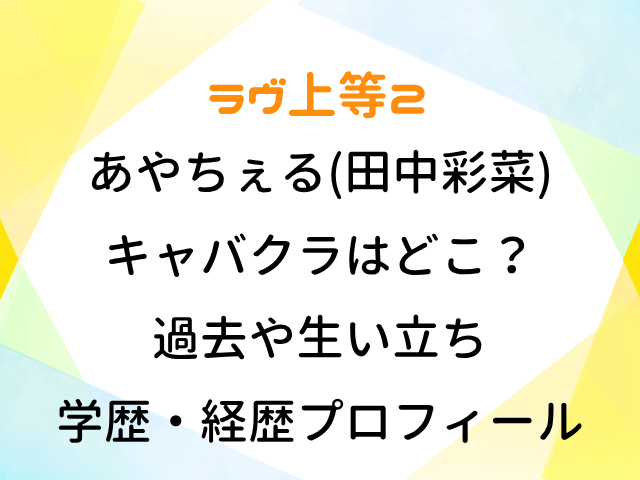 ラヴ上等2 あやちぇる 田中彩菜 キャバクラはどこ？ 過去 生い立ち wiki 学歴 経歴 プロフィール