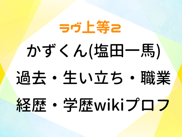 ラヴ上等2 かずくん 塩田一馬 過去 生い立ち 職業 経歴 学歴 wiki プロフィール