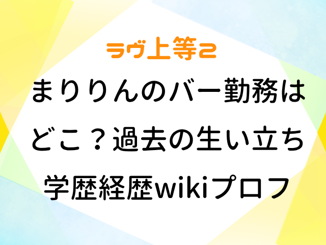 ラヴ上等2 まりりん バー 勤務 どこ 過去 生い立ち 学歴 経歴wiki プロフィール