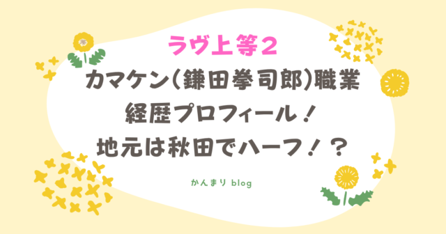ラヴ上等2　カマケン　鎌田拳司郎　職業　経歴　プロフィール　地元　秋田　ハーフ