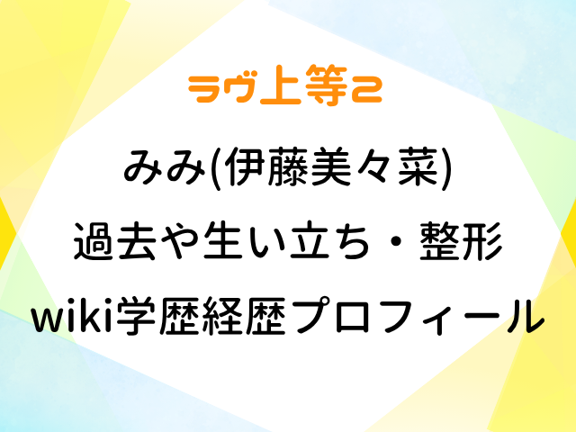 ラヴ上等2 みみ 伊藤美々菜 過去 生い立ち 整形 wiki 学歴 経歴 プロフィール