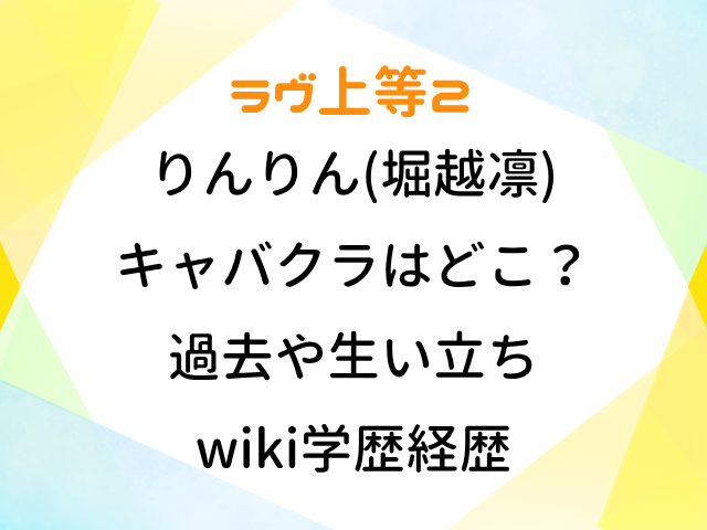 ラヴ上等2 りんりん 堀越凛 キャバクラ どこ 過去 生い立ちwiki 学歴 経歴