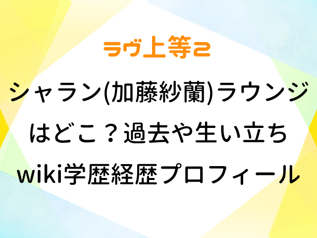 ラヴ上等2 シャラン 加藤紗蘭 ラウンジ どこ 過去 生い立ち wiki 学歴 経歴 プロフィール