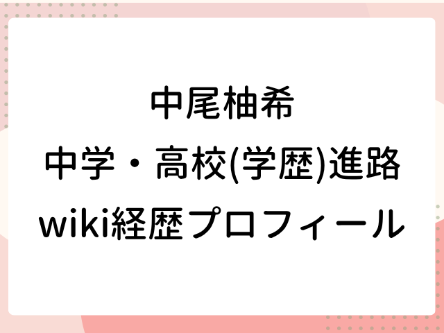 中尾柚希 中学 高校 学歴 進路 wiki 経歴 プロフィール