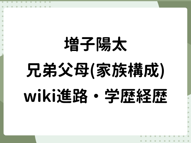 増子陽太 兄弟 父 母 家族構成 wiki 進路 学歴 経歴